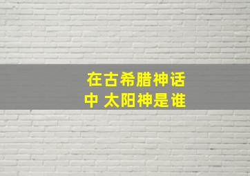 在古希腊神话中 太阳神是谁